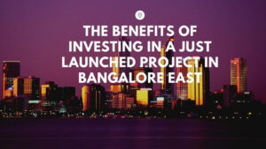 The Benefits of Investing in a Just Launched Project in Bangalore East | Gunjur – Sarjapura Micro Markets
